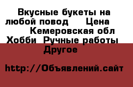 Вкусные букеты на любой повод.  › Цена ­ 1 200 - Кемеровская обл. Хобби. Ручные работы » Другое   
